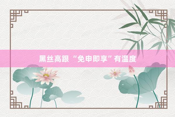 黑丝高跟 “免申即享”有温度