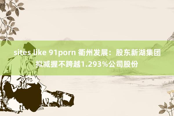 sites like 91porn 衢州发展：股东新湖集团拟减握不跨越1.293%公司股份