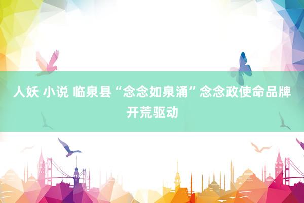 人妖 小说 临泉县“念念如泉涌”念念政使命品牌开荒驱动