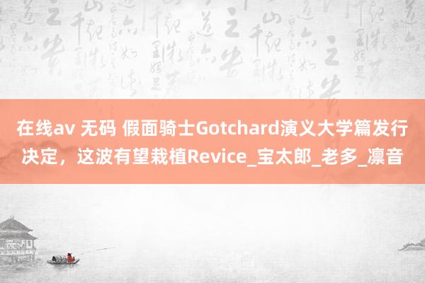 在线av 无码 假面骑士Gotchard演义大学篇发行决定，这波有望栽植Revice_宝太郎_老多_凛音