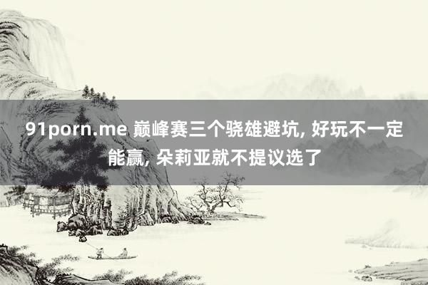 91porn.me 巅峰赛三个骁雄避坑， 好玩不一定能赢， 朵莉亚就不提议选了