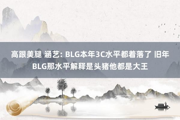 高跟美腿 涵艺: BLG本年3C水平都着落了 旧年BLG那水平解释是头猪他都是大王