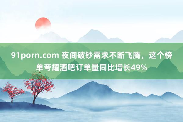91porn.com 夜间破钞需求不断飞腾，这个榜单夸耀酒吧订单量同比增长49%