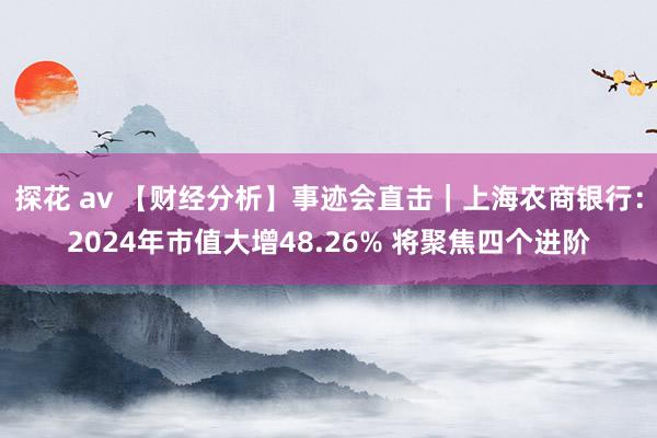 探花 av 【财经分析】事迹会直击｜上海农商银行：2024年市值大增48.26% 将聚焦四个进阶