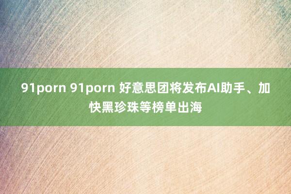 91porn 91porn 好意思团将发布AI助手、加快黑珍珠等榜单出海