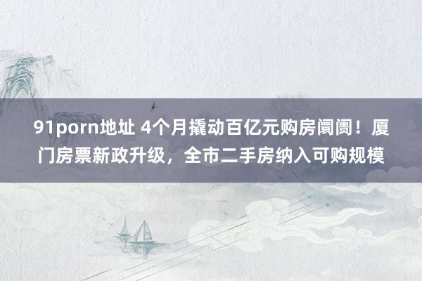 91porn地址 4个月撬动百亿元购房阛阓！厦门房票新政升级，全市二手房纳入可购规模