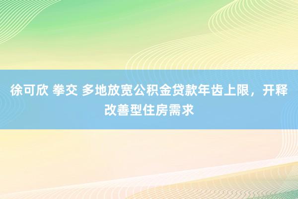 徐可欣 拳交 多地放宽公积金贷款年齿上限，开释改善型住房需求
