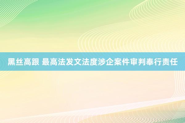 黑丝高跟 最高法发文法度涉企案件审判奉行责任
