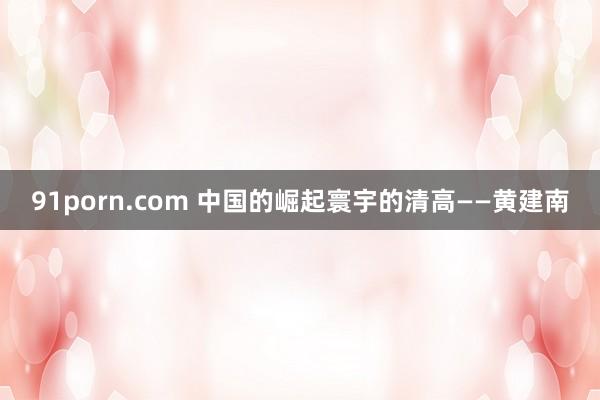 91porn.com 中国的崛起寰宇的清高——黄建南