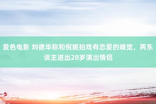 爱色电影 刘德华称和倪妮拍戏有恋爱的嗅觉，两东谈主进出28岁演出情侣