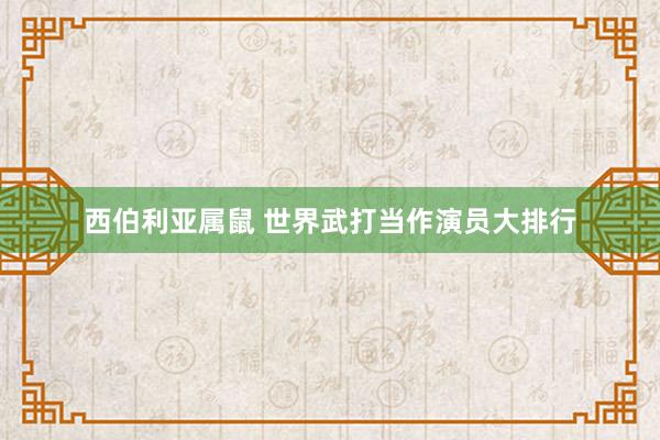 西伯利亚属鼠 世界武打当作演员大排行