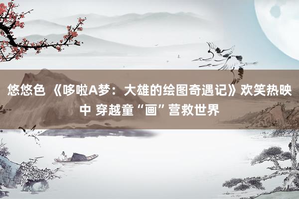 悠悠色 《哆啦A梦：大雄的绘图奇遇记》欢笑热映中 穿越童“画”营救世界